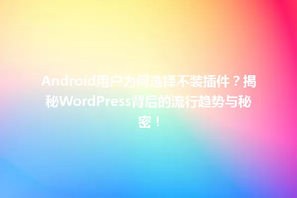 Android用户为何选择不装插件?揭秘WordPress背后的流行趋势与秘密! 一