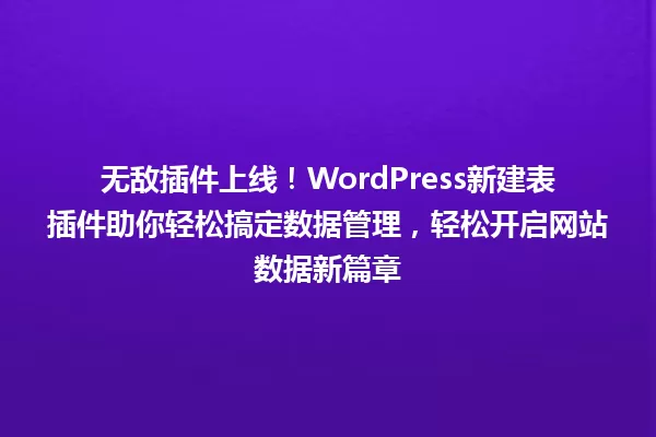 无敌插件上线!WordPress新建表插件助你轻松搞定数据管理,轻松开启网站数据新篇章 一