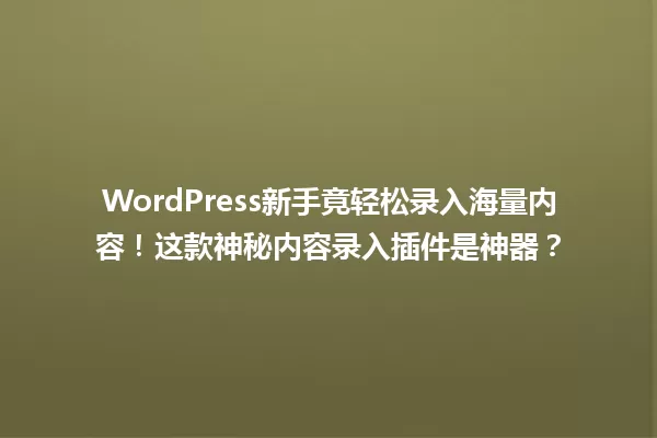 WordPress新手竟轻松录入海量内容！这款神秘内容录入插件是神器？  一