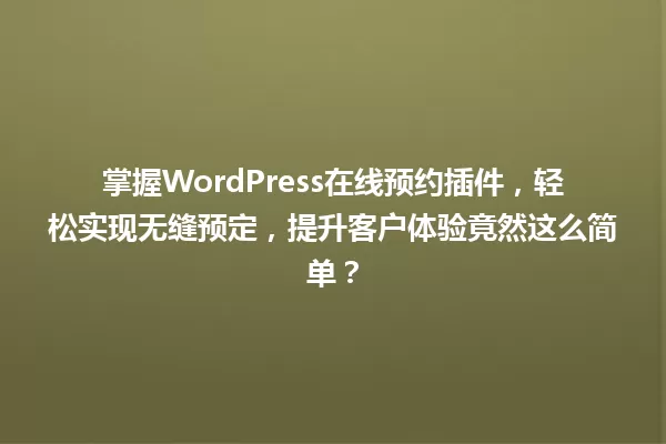 掌握WordPress在线预约插件,轻松实现无缝预定,提升客户体验竟然这么简单? 一