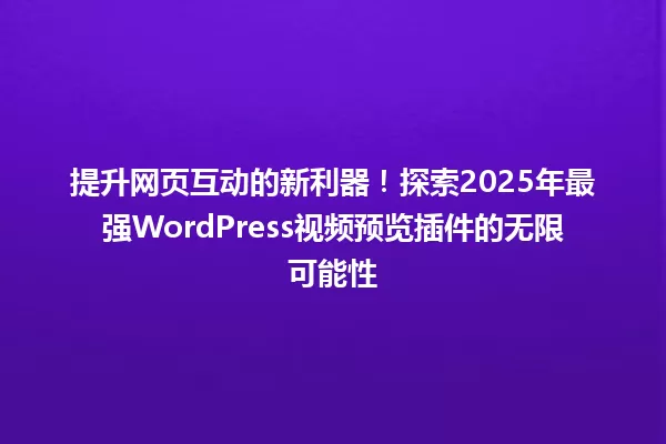 提升网页互动的新利器!探索2025年最强WordPress视频预览插件的无限可能性 一