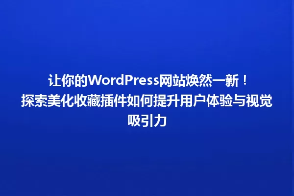 让你的WordPress网站焕然一新!探索美化收藏插件如何提升用户体验与视觉吸引力 一