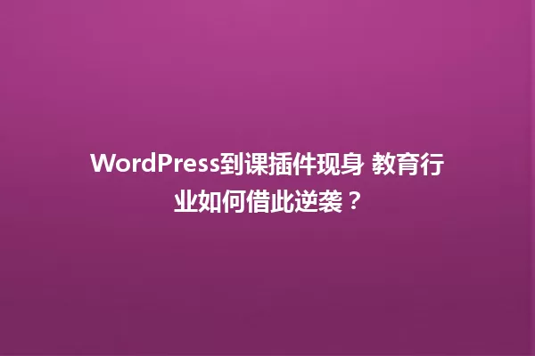 WordPress到课插件现身 教育行业如何借此逆袭? 一