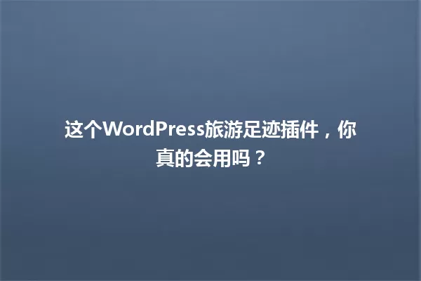 这个WordPress旅游足迹插件,你真的会用吗? 一