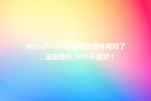 WordPress 软文搜索插件用对了,流量提升 50%不是梦! 一