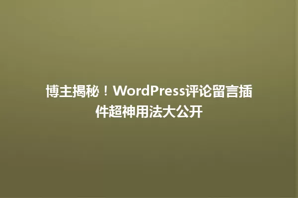 博主揭秘！WordPress评论留言插件超神用法大公开 一