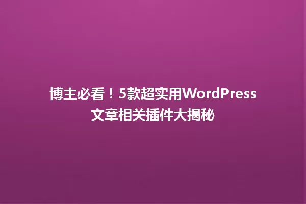 博主必看！5款超实用WordPress文章相关插件大揭秘  一