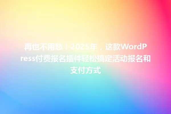 再也不用愁！2025年，这款WordPress付费报名插件轻松搞定活动报名和支付方式 一