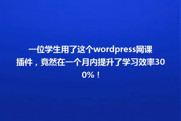 一位学生用了这个wordpress网课插件,竟然在一个月内提升了学习效率300%! 一