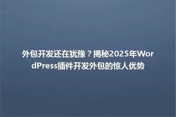 外包开发还在犹豫？揭秘2025年WordPress插件开发外包的惊人优势 一