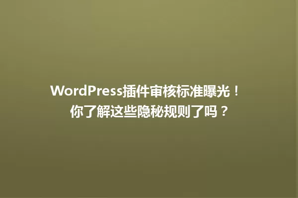 WordPress插件审核标准曝光! 你了解这些隐秘规则了吗? 一