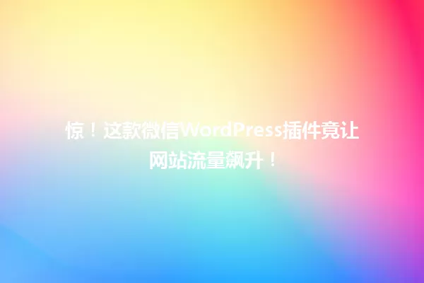 惊！这款微信WordPress插件竟让网站流量飙升！  一