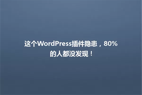 这个WordPress插件隐患，80%的人都没发现！  一