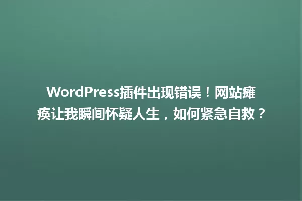 WordPress插件出现错误!网站瘫痪让我瞬间怀疑人生,如何紧急自救? 一