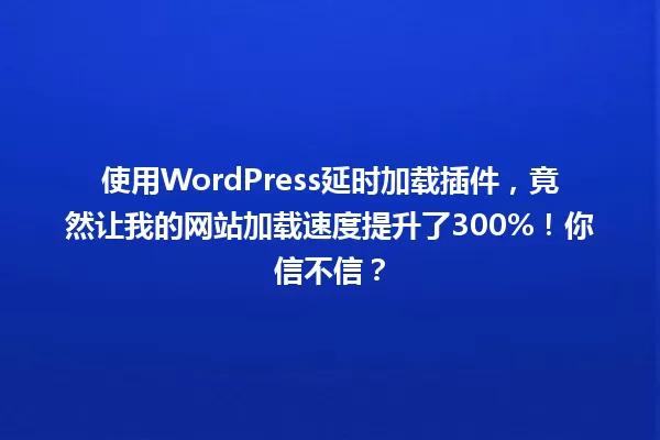 使用WordPress延时加载插件，竟然让我的网站加载速度提升了300%！你信不信？ 一