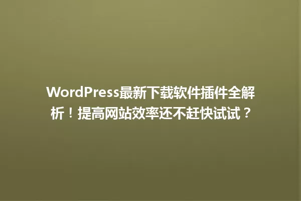 WordPress最新下载软件插件全解析!提高网站效率还不赶快试试? 一