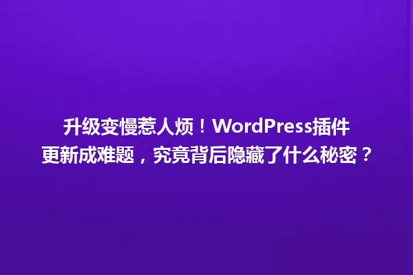 升级变慢惹人烦!WordPress插件更新成难题,究竟背后隐藏了什么秘密? 一