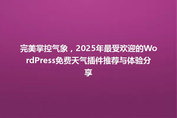 完美掌控气象,2025年最受欢迎的WordPress免费天气插件推荐与体验分享 一