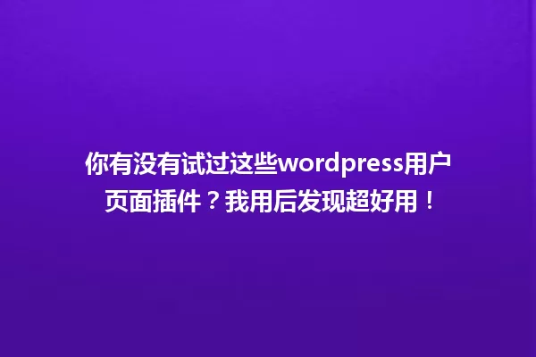 你有没有试过这些wordpress用户页面插件?我用后发现超好用! 一