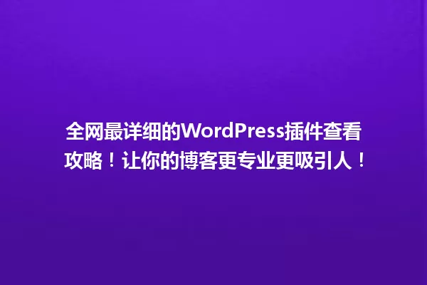 全网最详细的WordPress插件查看攻略！让你的博客更专业更吸引人！ 一