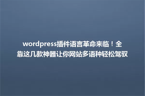 wordpress插件语言革命来临!全靠这几款神器让你网站多语种轻松驾驭 一