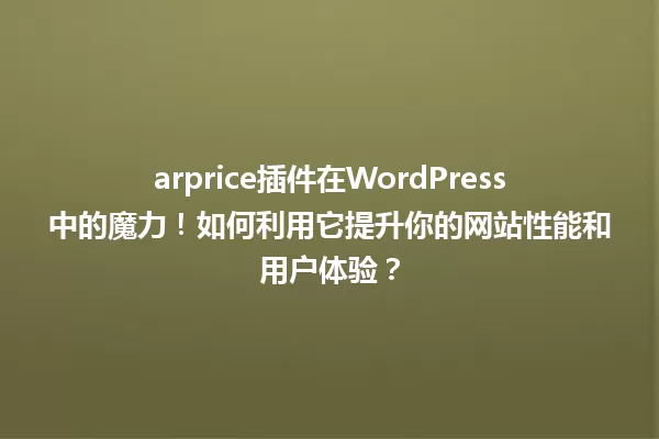 arprice插件在WordPress中的魔力！如何利用它提升你的网站性能和用户体验？ 一
