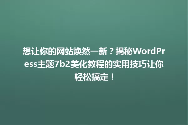 想让你的网站焕然一新?揭秘WordPress主题7b2美化教程的实用技巧让你轻松搞定! 一