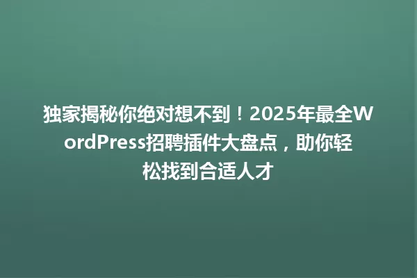 独家揭秘你绝对想不到！2025年最全WordPress招聘插件大盘点，助你轻松找到合适人才 一
