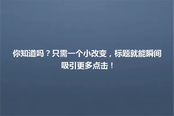 你知道吗?只需一个小改变,标题就能瞬间吸引更多点击! 一