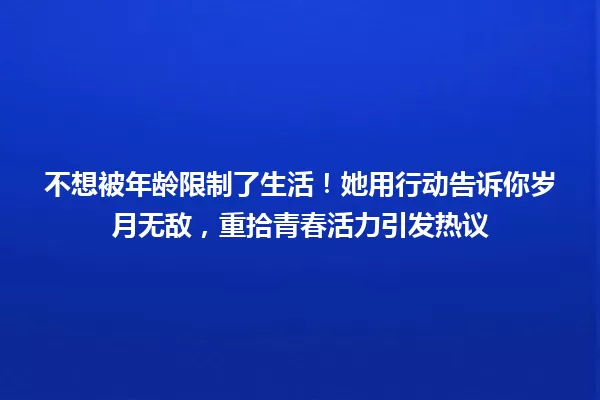 不想被年龄限制了生活！她用行动告诉你岁月无敌，重拾青春活力引发热议 一