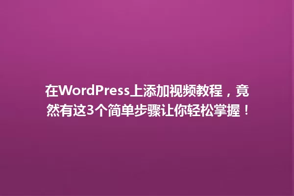 在WordPress上添加视频教程，竟然有这3个简单步骤让你轻松掌握！ 一
