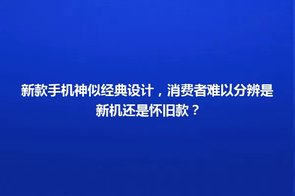 新款手机神似经典设计，消费者难以分辨是新机还是怀旧款？ 一