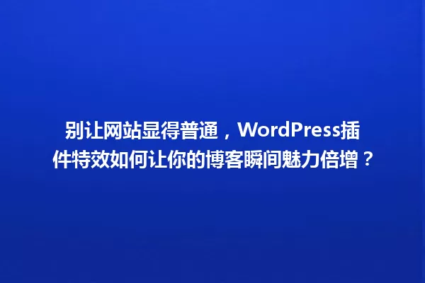 别让网站显得普通,WordPress插件特效如何让你的博客瞬间魅力倍增? 一