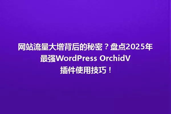 网站流量大增背后的秘密?盘点2025年最强WordPress OrchidV插件使用技巧! 一