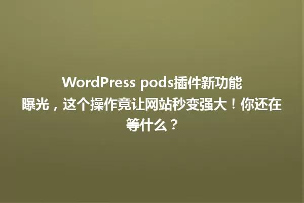 WordPress pods插件新功能曝光，这个操作竟让网站秒变强大！你还在等什么？ 一