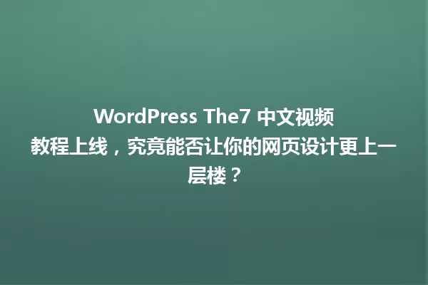 WordPress The7 中文视频教程上线,究竟能否让你的网页设计更上一层楼? 一