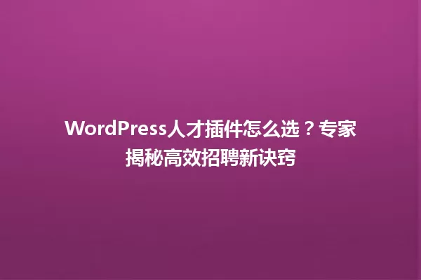 WordPress人才插件怎么选?专家揭秘高效招聘新诀窍 一
