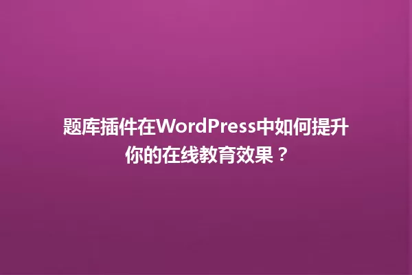 题库插件在WordPress中如何提升你的在线教育效果？ 一