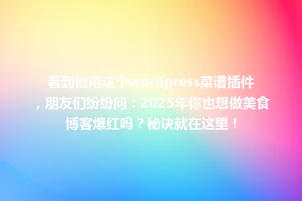 看到他用这个wordpress菜谱插件,朋友们纷纷问:2025年你也想做美食博客爆红吗?秘诀就在这里! 一