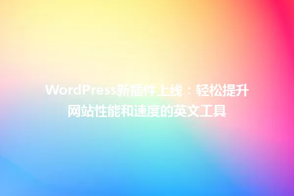 WordPress新插件上线：轻松提升网站性能和速度的英文工具 一