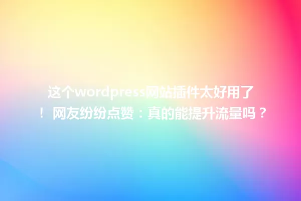 这个wordpress网站插件太好用了！ 网友纷纷点赞：真的能提升流量吗？ 一
