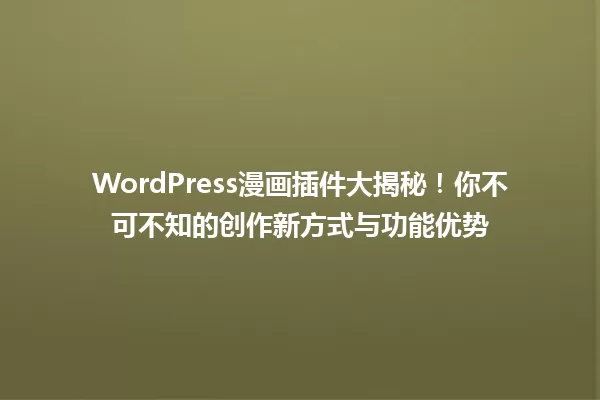 WordPress漫画插件大揭秘！你不可不知的创作新方式与功能优势 一