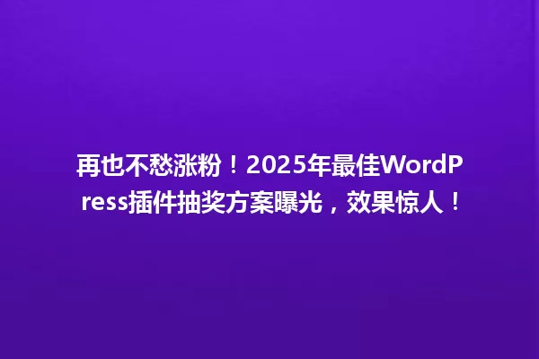 再也不愁涨粉！2025年最佳WordPress插件抽奖方案曝光，效果惊人！ 一