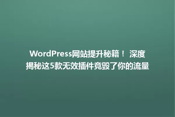 WordPress网站提升秘籍！ 深度揭秘这5款无效插件竟毁了你的流量 一