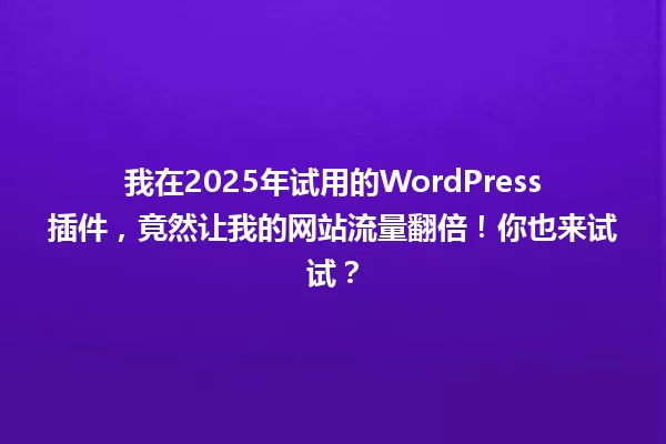 我在2025年试用的WordPress插件，竟然让我的网站流量翻倍！你也来试试？ 一