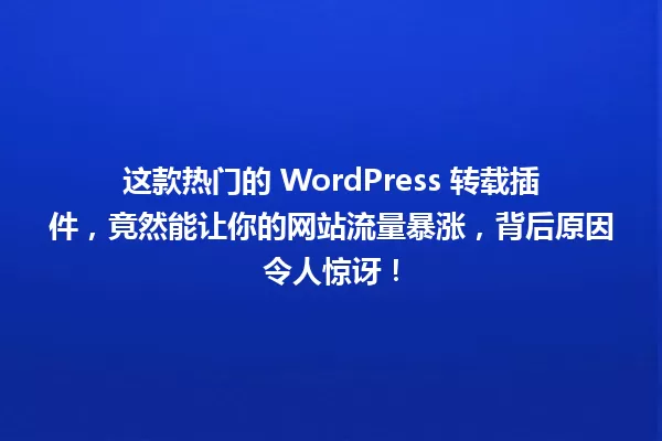 这款热门的 WordPress 转载插件，竟然能让你的网站流量暴涨，背后原因令人惊讶！ 一
