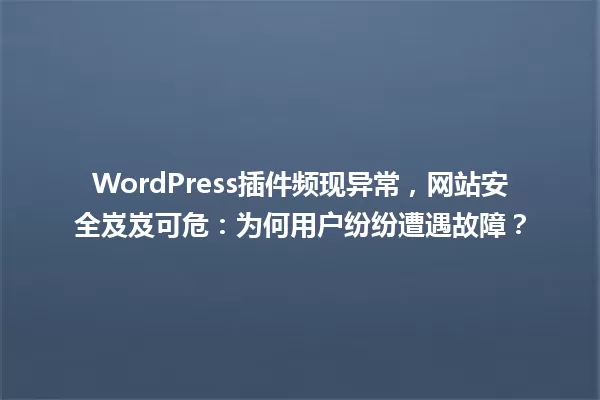 WordPress插件频现异常，网站安全岌岌可危：为何用户纷纷遭遇故障？ 一