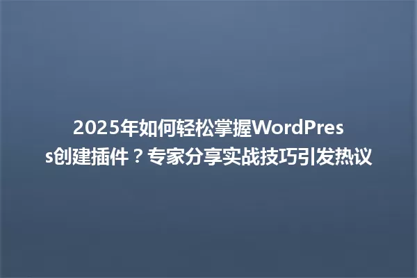 2025年如何轻松掌握WordPress创建插件？专家分享实战技巧引发热议 一