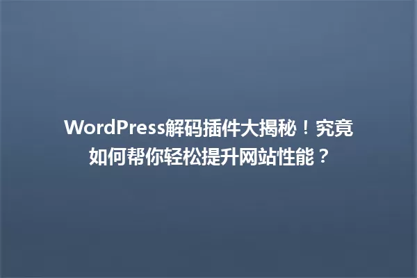 WordPress解码插件大揭秘！究竟如何帮你轻松提升网站性能？ 一