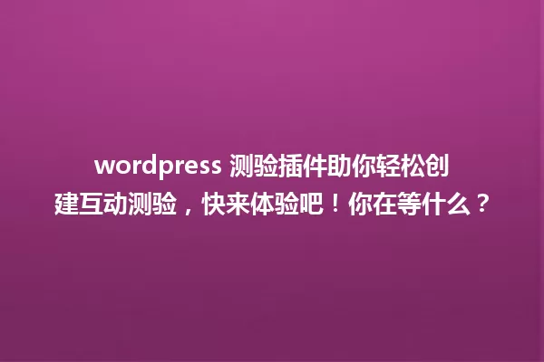 wordpress 测验插件助你轻松创建互动测验,快来体验吧!你在等什么? 一
